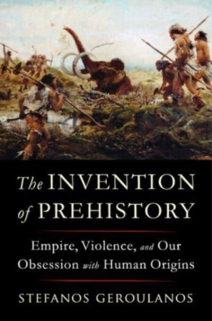 The Invention of Prehistory : Empire, Violence, and Our Obsession with Human Origins-9781324091455