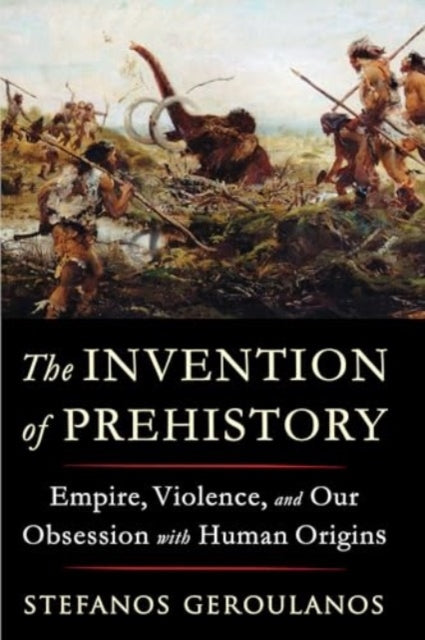 The Invention of Prehistory : Empire, Violence, and Our Obsession with Human Origins-9781324096122