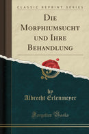 Die Morphiumsucht und Ihre Behandlung (Classic Reprint)-9781332470631