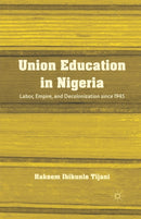 Union Education in Nigeria : Labor, Empire, and Decolonization since 1945-9781349434299