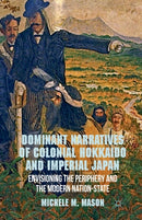 Dominant Narratives of Colonial Hokkaido and Imperial Japan : Envisioning the Periphery and the Modern Nation-State-9781349450251