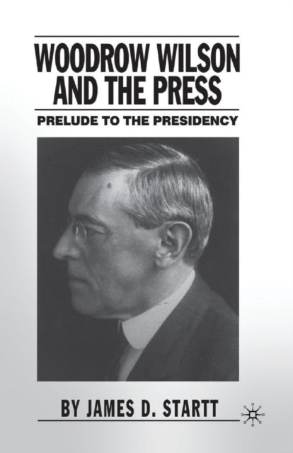 Woodrow Wilson and the Press : Prelude to the Presidency-9781349527632
