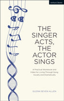 The Singer Acts, The Actor Sings : A Practical Workbook to Living Through Song, Vocally and Dramatically-9781350043077