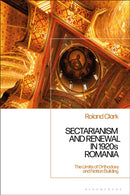 Sectarianism and Renewal in 1920s Romania : The Limits of Orthodoxy and Nation-Building-9781350100954