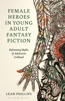 Female Heroes in Young Adult Fantasy Fiction : Reframing Myths of Adolescent Girlhood-9781350119338