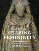 Shaping Femininity : Foundation Garments, the Body and Women in Early Modern England-9781350164109