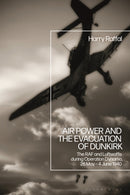 Air Power and the Evacuation of Dunkirk : The RAF and Luftwaffe during Operation Dynamo, 26 May - 4 June 1940-9781350180499