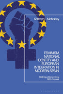 Feminism, National Identity and European Integration in Modern Spain : Defining a Democracy, 1960-Present-9781350195110