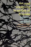Art and Creativity in an Era of Ecocide : Embodiment, Performance and Practice-9781350237230