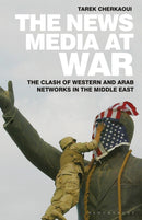 The News Media At War : The Clash of Western and Arab Networks in the Middle East-9781350243040