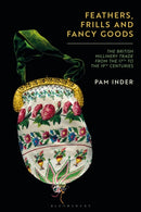 Feathers, Frills and Fancy Goods : The British millinery trade from the 17th to the 19th centuries-9781350253025