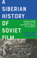 A Siberian History of Soviet Film : Manufacturing Visions of the Indigenous Peoples of the North-9781350269927