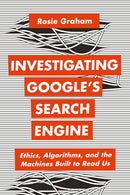 Investigating Google's Search Engine : Ethics, Algorithms, and the Machines Built to Read Us-9781350325197