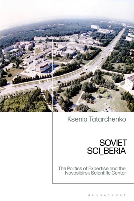 Soviet SCI_BERIA : The Politics of Expertise and the Novosibirsk Scientific Center-9781350325395