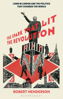 The Spark that Lit the Revolution : Lenin in London and the Politics that Changed the World-9781350344730
