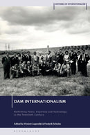 Dam Internationalism : Rethinking Power, Expertise and Technology in the Twentieth Century-9781350367913