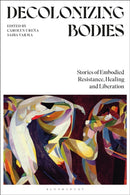 Decolonizing Bodies : Stories of Embodied Resistance, Healing and Liberation-9781350374874