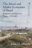 The Moral and Market Economies of Bread : Regulation and Reform in Vienna, 1775-1885-9781350398504