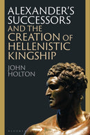 Alexander's Successors and the Creation of Hellenistic Kingship-9781350399013