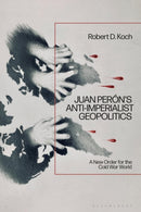 Juan Peron's Anti-Imperialist Geopolitics : A New Order for the Cold War World-9781350460942