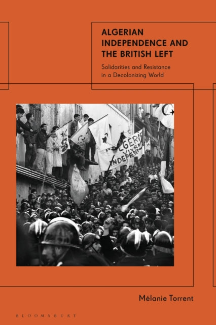 Algerian Independence and the British Left : Solidarities and Resistance in a Decolonising World-9781350474918