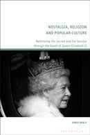 Nostalgia, Religion and Popular Culture : Rethinking the Sacred and the Secular through the Death of Queen Elizabeth II-9781350496613