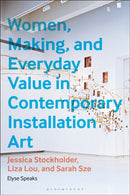 Women, Making, and Everyday Value in Contemporary Installation Art : Jessica Stockholder, Liza Lou, and Sarah Sze-9781350497764