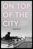 On Top of the City : Youth Culture and Urban Resistance on the Rooftops of St Petersburg-9781350512856