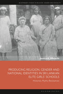 Producing Religion, Gender and National Identities in Sri Lankan Elite Girls' Schools : Histories, Myths, Resistances-9781350577343