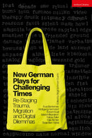 New German Plays for Challenging Times : Re-Staging Trauma, Migration and Digital Dilemmas-9781350620766