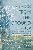 Ethics From the Ground Up : Emerging debates, changing practices and new voices in healthcare-9781352002751