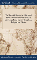 The Maid of Killarney : or, Albion and Flora: a Modern Tale in Which Are Interwoven Some Cursory Remarks on Religion and Politics-9781375081672