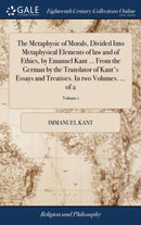 The Metaphysic of Morals, Divided Into Metaphysical Elements of law and of Ethics, by Emanuel Kant ... From the German by the Translator of Kant''s Essays and Treatises. In two Volumes. ... of 2; Volume 1