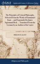 The Principles of Critical Philosophy, Selected From the Works of Emmanuel Kant ... and Expounded by James Sigismund Beck ... Translated From the German by an Auditor of the Latter-9781379360971