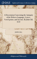 A Dissertation Concerning the Antiquity of the Hebrew-Language, Letters, Vowel-points, and Accents. By John Gill, D.D-9781379488187