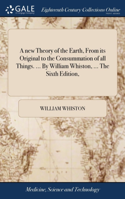 A new Theory of the Earth, From its Original to the Consummation of all Things. ... By William Whiston, ... The Sixth Edition,-9781379536031