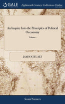 An Inquiry Into the Principles of Political Oeconomy : Being an Essay on the Science of Domestic Policy in Free Nations. By Sir James Steuart, Bart. In two Volumes, ... of 2; Volume 1-9781379548546