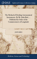 The Method of Dividing Astronomical Instruments. By Mr. John Bird, ... Published by Order of the Commissioners of Longitude-9781379616511