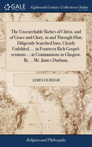 The Unsearchable Riches of Christ, and of Grace and Glory, in and Through Him; Diligently Searched Into, Clearly Unfolded, ... in Fourteen Rich Gospel-sermons ... at Communions in Glasgow. By ... Mr.-9781379757801