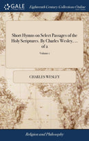 Short Hymns on Select Passages of the Holy Scriptures. By Charles Wesley, ... of 2; Volume 1-9781379772408