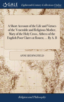 A Short Account of the Life and Virtues of the Venerable and Religious Mother, Mary of the Holy Cross, Abbess of the English Poor Clares at Rouen; ... By A. B-9781379795360