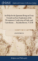 An Help for the Ignorant Being an Essay Towards an Easy Explication of the Westminster Confession of Faith, and Catechisms. ... By John Brown, V.D.M-9781385394649