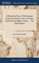 A Method for Prayer, With Scripture Expressions Proper to be us'd Under Each Head. By Matthew Henry, ... The Ninth Edition-9781385504246