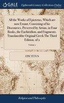 All the Works of Epictetus, Which are now Extant; Consisting of his Discourses, Preserved by Arrian, in Four Books, the Enchiridion, and Fragments. Translatedthe Original Greek The Third Edition. of 2-9781385537329