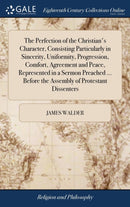 The Perfection of the Christian''s Character, Consisting Particularly in Sincerity, Uniformity, Progression, Comfort, Agreement and Peace, Represented in a Sermon Preached ... Before the Assembly of Protestant Dissenters