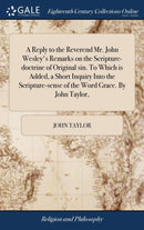 A Reply to the Reverend Mr. John Wesley''s Remarks on the Scripture-doctrine of Original sin. To Which is Added, a Short Inquiry Into the Scripture-sense of the Word Grace. By John Taylor,