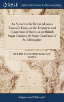 An Answer to the Reverend James Ramsay's Essay, on the Treatment and Conversion of Slaves, in the British Sugar Colonies. By Some Gentleman of St. Christopher-9781385633496