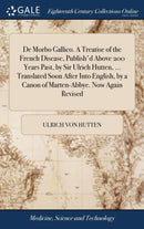 De Morbo Gallico. A Treatise of the French Disease, Publish'd Above 200 Years Past, by Sir Ulrich Hutten, ... Translated Soon After Into English, by a Canon of Marten-Abbye. Now Again Revised-9781385691069