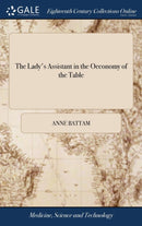 The Lady's Assistant in the Oeconomy of the Table : A Collection of Scarce and Valuable Receipts. To Which is Added, the Author's Own Method of Pickling. Published by Mrs. Anne Battam The Second Editi-9781385704851