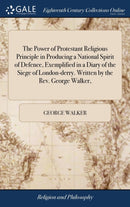 The Power of Protestant Religious Principle in Producing a National Spirit of Defence, Exemplified in a Diary of the Siege of London-derry. Written by the Rev. George Walker,-9781385747490